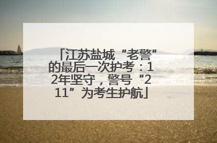 江苏盐城“老警”的最后一次护考：12年坚守，警号“211”为考生护航