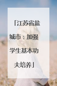 江苏省盐城市：加强学生基本功夫培养
