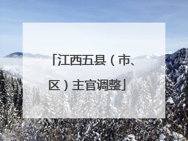 江西五县（市、区）主官调整