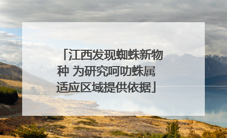江西发现蜘蛛新物种 为研究呵叻蛛属适应区域提供依据