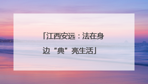 江西安远：法在身边“典”亮生活