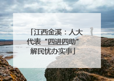 江西金溪：人大代表“四进四助”解民忧办实事