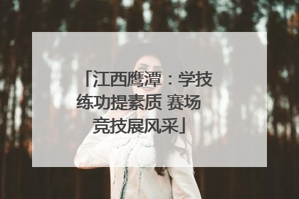 江西鹰潭：学技练功提素质 赛场竞技展风采