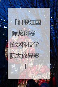 汨罗江国际龙舟赛 长沙科技学院大放异彩