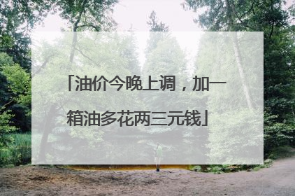 油价今晚上调，加一箱油多花两三元钱