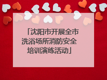沈阳市开展全市洗浴场所消防安全培训演练活动