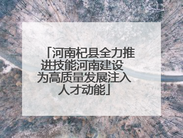 河南杞县全力推进技能河南建设 为高质量发展注入人才动能