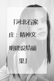 河北石家庄：精神文明建设结硕果