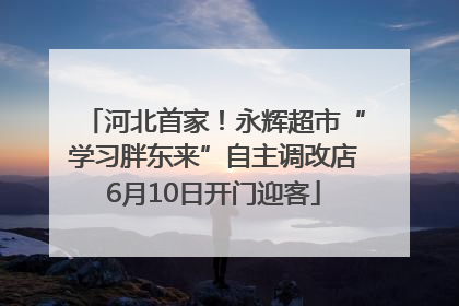 河北首家！永辉超市“学习胖东来”自主调改店6月10日开门迎客
