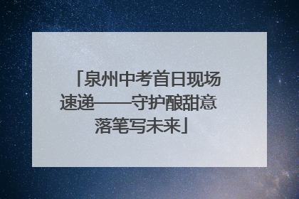 泉州中考首日现场速递——守护酿甜意 落笔写未来