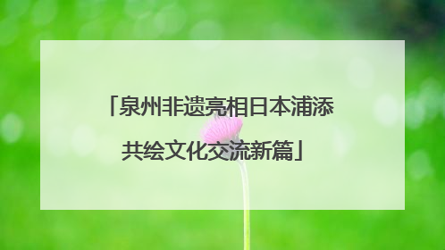 泉州非遗亮相日本浦添 共绘文化交流新篇