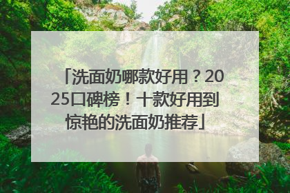 洗面奶哪款好用？2025口碑榜！十款好用到惊艳的洗面奶推荐