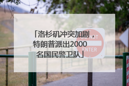 洛杉矶冲突加剧，特朗普派出2000名国民警卫队