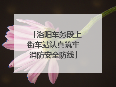 洛阳车务段上街车站认真筑牢消防安全防线