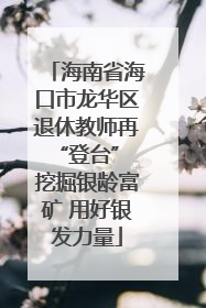 海南省海口市龙华区退休教师再“登台” 挖掘银龄富矿 用好银发力量