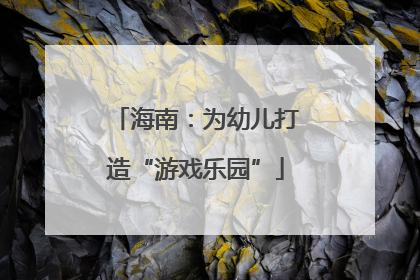 海南：为幼儿打造“游戏乐园”