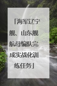 海军辽宁舰、山东舰航母编队完成实战化训练任务