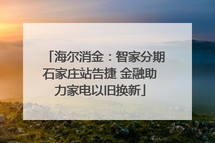 海尔消金：智家分期石家庄站告捷 金融助力家电以旧换新