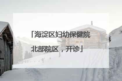 海淀区妇幼保健院北部院区，开诊