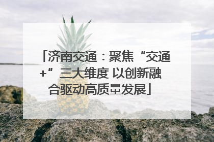 济南交通：聚焦“交通+”三大维度 以创新融合驱动高质量发展