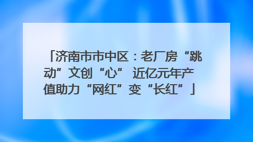济南市市中区：老厂房“跳动”文创“心” 近亿元年产值助力“网红”变“长红”