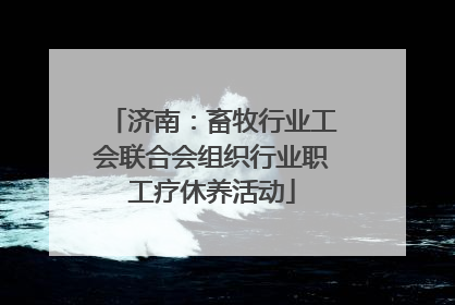 济南：畜牧行业工会联合会组织行业职工疗休养活动