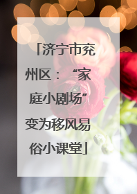 济宁市兖州区：“家庭小剧场”变为移风易俗小课堂