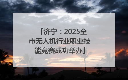 济宁：2025全市无人机行业职业技能竞赛成功举办