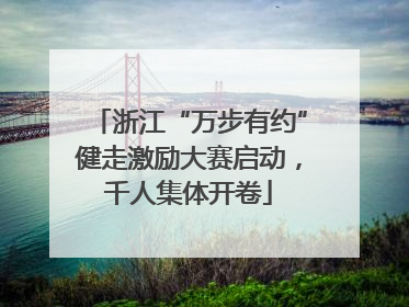 浙江“万步有约”健走激励大赛启动，千人集体开卷