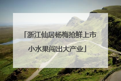 浙江仙居杨梅抢鲜上市 小水果闯出大产业