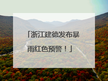 浙江建德发布暴雨红色预警！