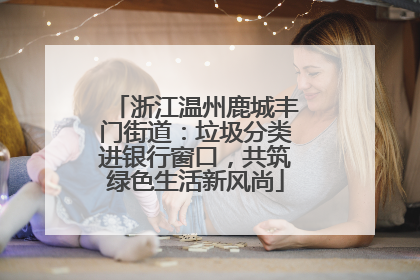 浙江温州鹿城丰门街道：垃圾分类进银行窗口，共筑绿色生活新风尚