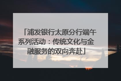 浦发银行太原分行端午系列活动：传统文化与金融服务的双向奔赴