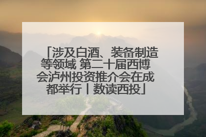 涉及白酒、装备制造等领域 第二十届西博会泸州投资推介会在成都举行丨数读西投