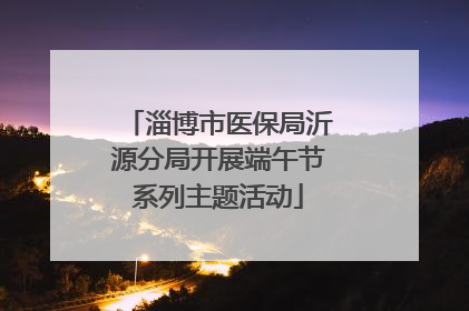 淄博市医保局沂源分局开展端午节系列主题活动