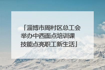 淄博市周村区总工会举办中西面点培训课 技能点亮职工新生活