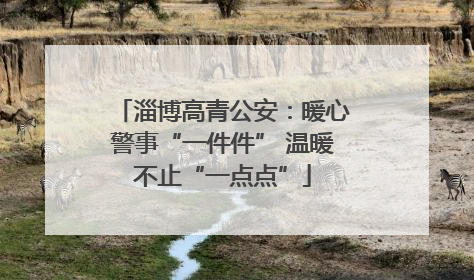 淄博高青公安：暖心警事“一件件” 温暖不止“一点点”