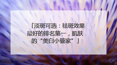 淡斑可选：祛斑效果最好的排名第一，肌肤的“美白小管家”