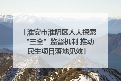 淮安市淮阴区人大探索“三全”监督机制 推动民生项目落地见效
