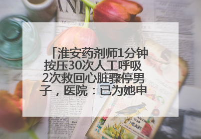 淮安药剂师1分钟按压30次人工呼吸2次救回心脏骤停男子，医院：已为她申报见义勇为