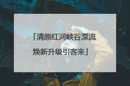 清原红河峡谷漂流焕新升级引客来