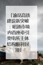 渝昆高铁建设新突破：昭通市境内首座牵引变电所主体结构顺利封顶