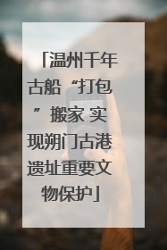 温州千年古船“打包”搬家 实现朔门古港遗址重要文物保护