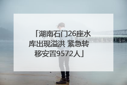 湖南石门26座水库出现溢洪 紧急转移安置9572人
