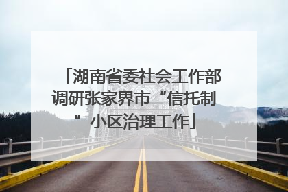湖南省委社会工作部调研张家界市“信托制”小区治理工作