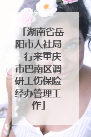 湖南省岳阳市人社局一行来重庆市巴南区调研工伤保险经办管理工作
