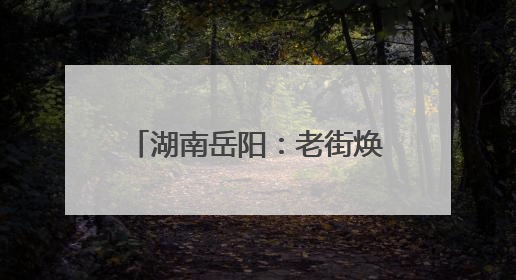 湖南岳阳：老街焕新促进文旅发展