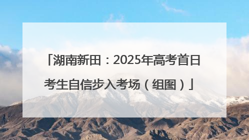 湖南新田：2025年高考首日 考生自信步入考场（组图）