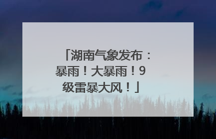 湖南气象发布：暴雨！大暴雨！9级雷暴大风！