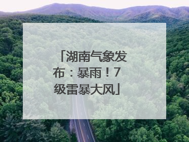 湖南气象发布：暴雨！7级雷暴大风